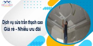 Báo giá chi phí sửa trần thạch cao tại Bến Cát【Ưu đãi 10%】