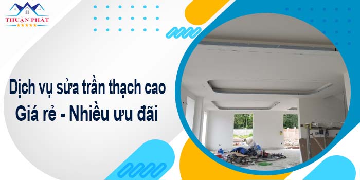 Báo giá phí sửa trần thạch cao tại Long Khánh【Ưu đãi 10%】