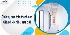 Báo giá phí sửa trần thạch cao tại Tp Thuận An【Ưu đãi 10%】